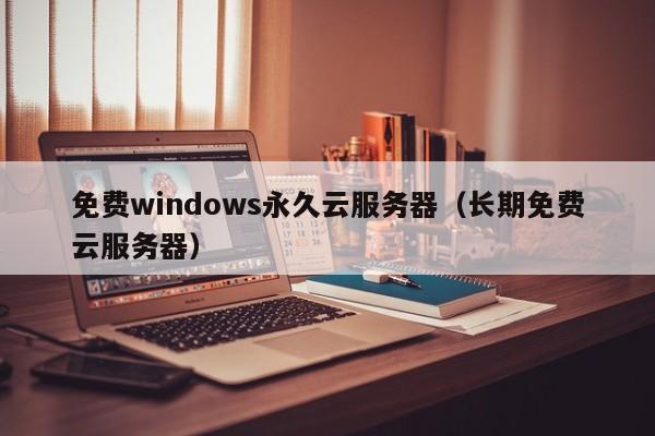 免费windows永久云服务器（长期免费云服务器）