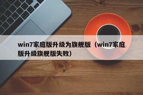 win7家庭版升级为旗舰版（win7家庭版升级旗舰版失败）