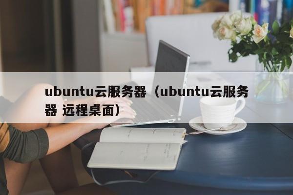 ubuntu云服务器（ubuntu云服务器 远程桌面）