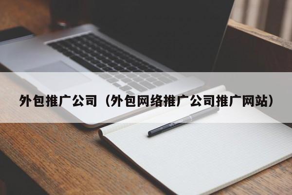 外包推广公司（外包网络推广公司推广网站）