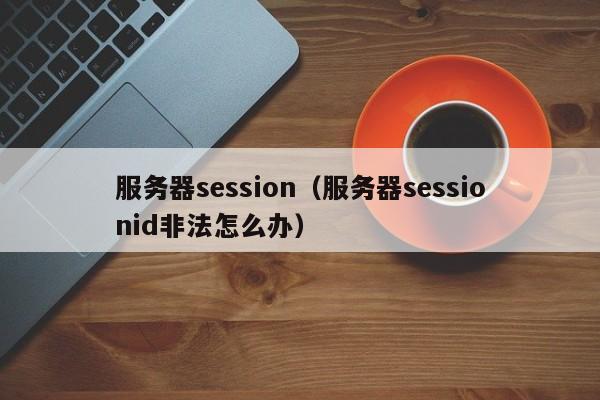 服务器session（服务器sessionid非法怎么办）