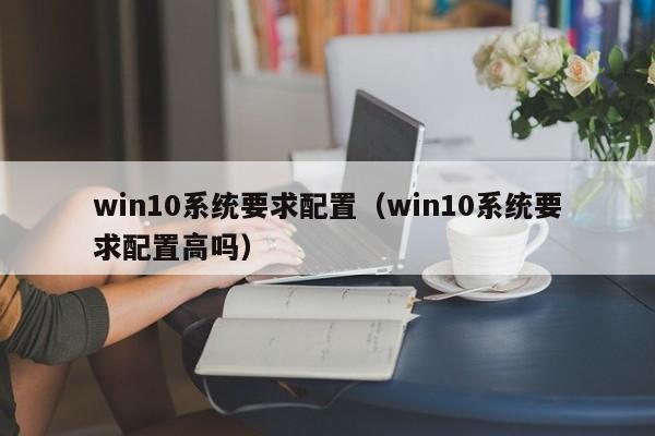 win10系统要求配置（win10系统要求配置高吗）