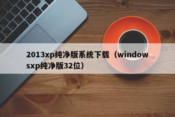 2013xp纯净版系统下载（windowsxp纯净版32位）