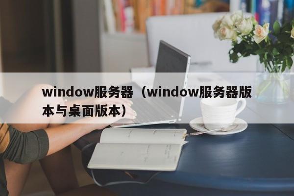 window服务器（window服务器版本与桌面版本）