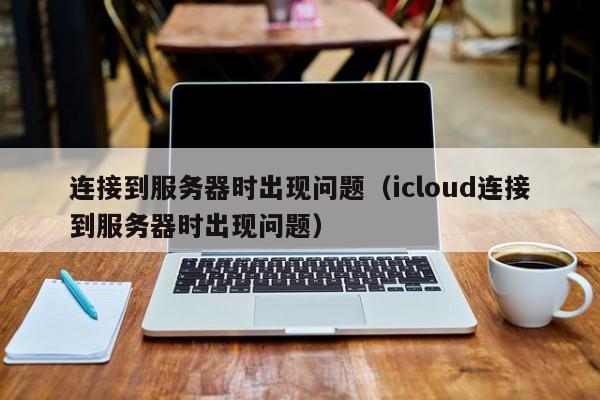 连接到服务器时出现问题（icloud连接到服务器时出现问题）