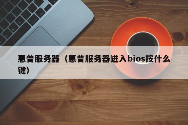 惠普服务器（惠普服务器进入bios按什么键）