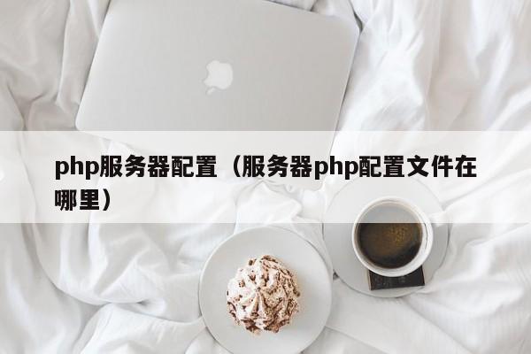 php服务器配置（服务器php配置文件在哪里）