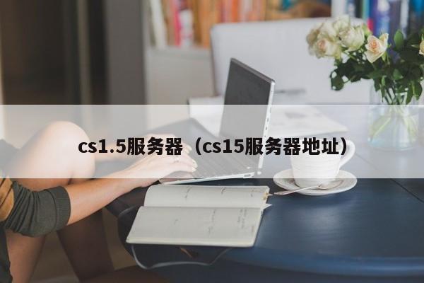 cs1.5服务器（cs15服务器地址）