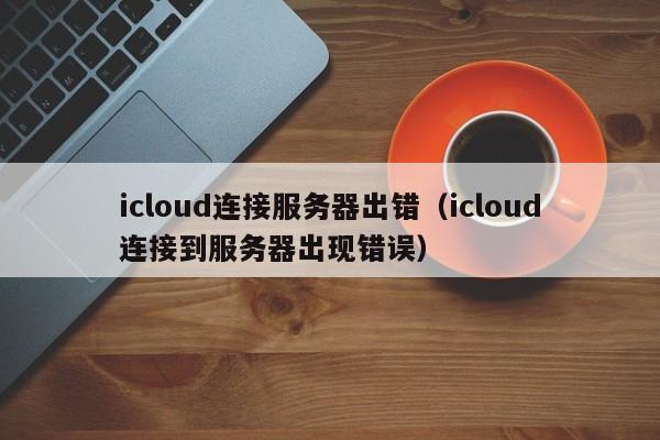 icloud连接服务器出错（icloud连接到服务器出现错误）