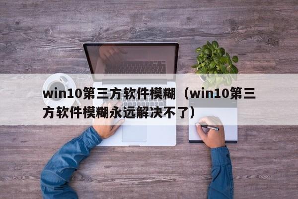 win10第三方软件模糊（win10第三方软件模糊永远解决不了）