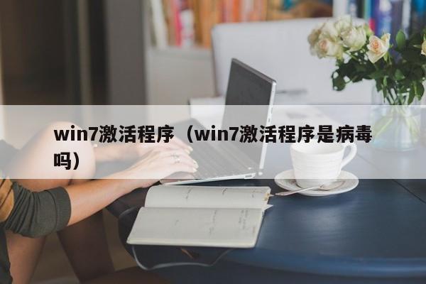 win7激活程序（win7激活程序是病毒吗）