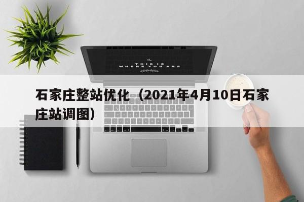 石家庄整站优化（2021年4月10日石家庄站调图）