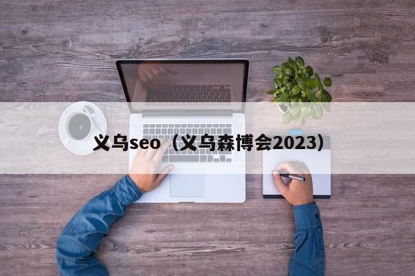 义乌seo（义乌森博会2023）