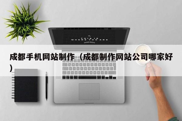 成都手机网站制作（成都制作网站公司哪家好）