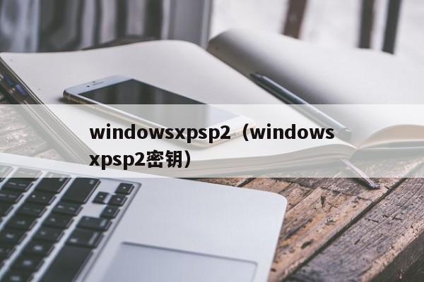 windowsxpsp2（windowsxpsp2密钥）