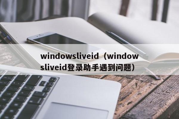 windowsliveid（windowsliveid登录助手遇到问题）