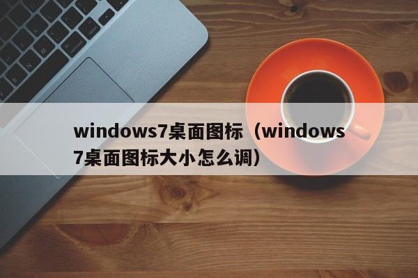 windows7桌面图标（windows7桌面图标大小怎么调）