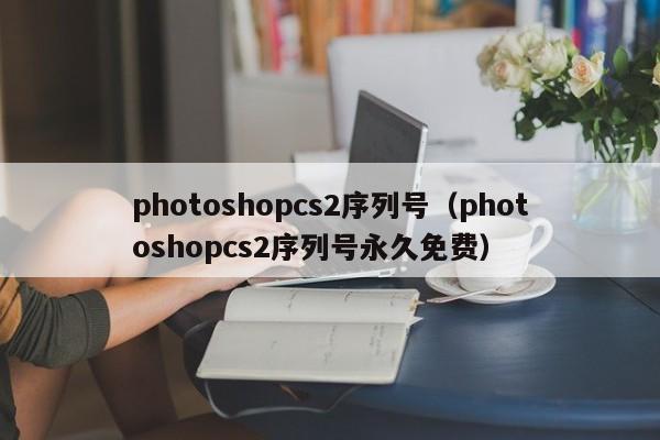 photoshopcs2序列号（photoshopcs2序列号永久免费）