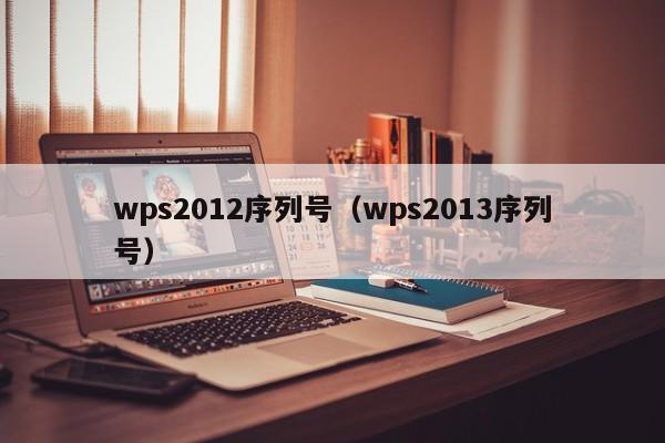 wps2012序列号（wps2013序列号）