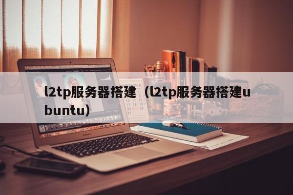 l2tp服务器搭建（l2tp服务器搭建ubuntu）