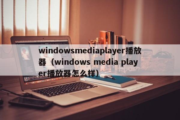 windowsmediaplayer播放器（windows media player播放器怎么样）