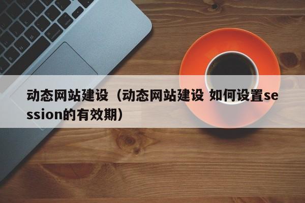 动态网站建设（动态网站建设 如何设置session的有效期）