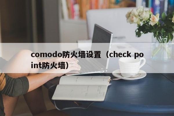 comodo防火墙设置（check point防火墙）