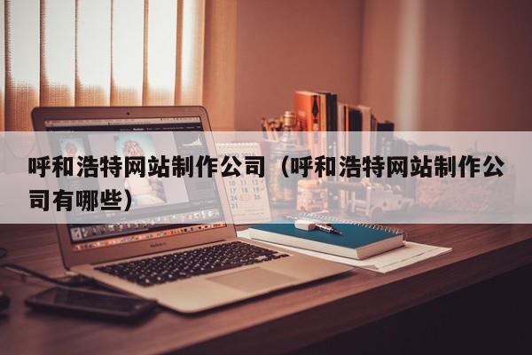 呼和浩特网站制作公司（呼和浩特网站制作公司有哪些）