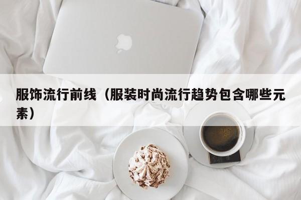 服饰流行前线（服装时尚流行趋势包含哪些元素）