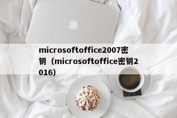 microsoftoffice2007密钥（microsoftoffice密钥2016）