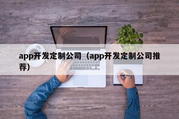 app开发定制公司（app开发定制公司推荐）