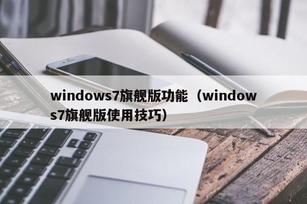 windows7旗舰版功能（windows7旗舰版使用技巧）