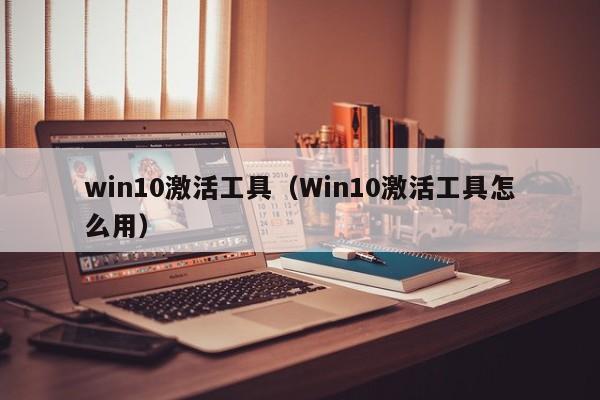 win10激活工具（Win10激活工具怎么用）