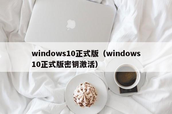 windows10正式版（windows10正式版密钥激活）