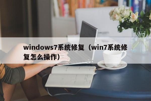 windows7系统修复（win7系统修复怎么操作）