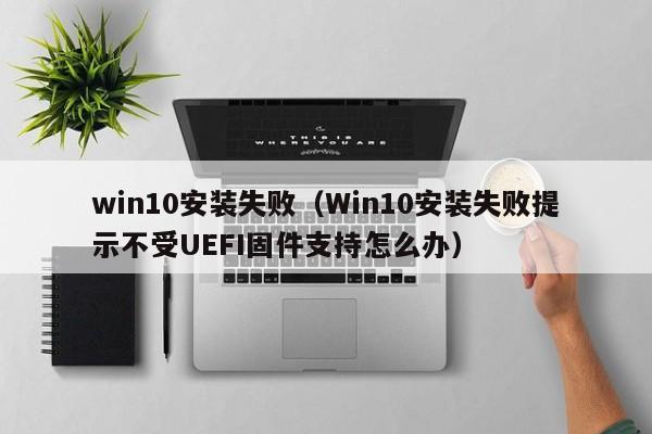 win10安装失败（Win10安装失败提示不受UEFI固件支持怎么办）