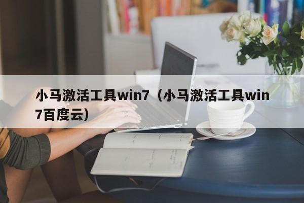 小马激活工具win7（小马激活工具win7百度云）