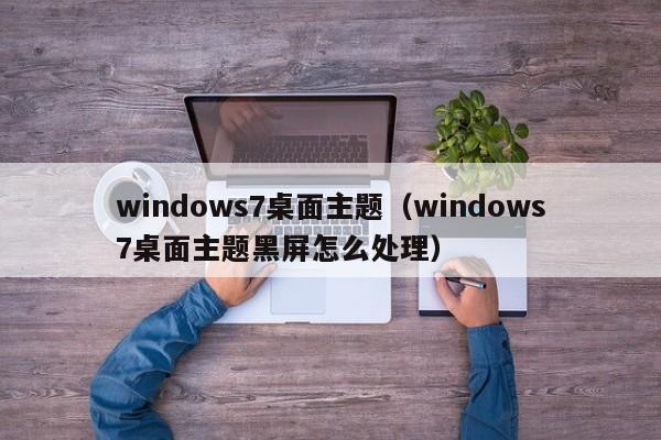 windows7桌面主题（windows7桌面主题黑屏怎么处理）