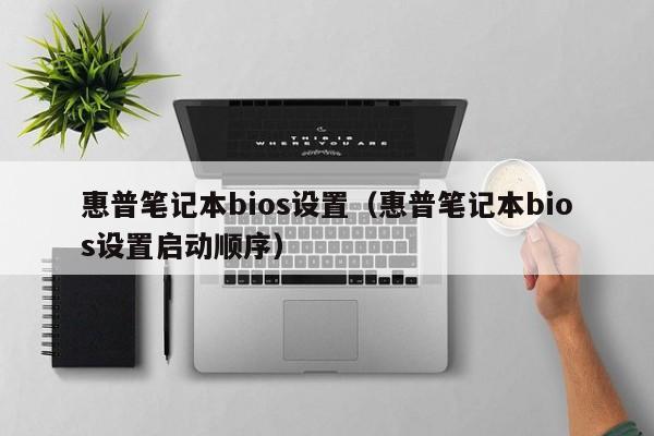 惠普笔记本bios设置（惠普笔记本bios设置启动顺序）