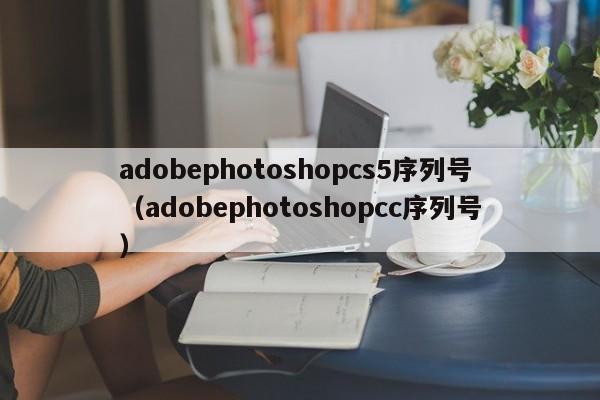 adobephotoshopcs5序列号（adobephotoshopcc序列号）