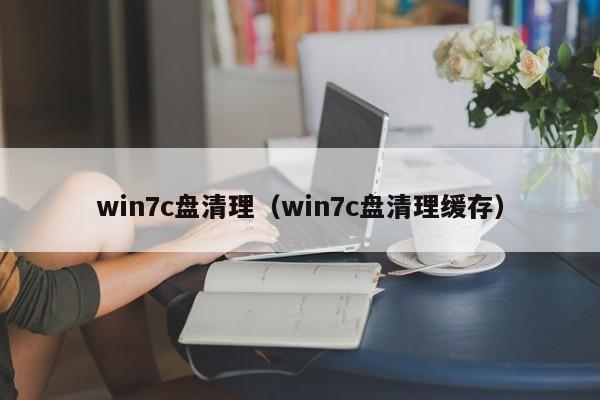 win7c盘清理（win7c盘清理缓存）