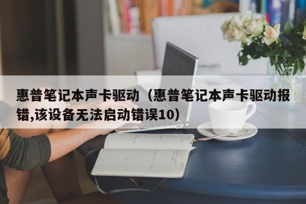 惠普笔记本声卡驱动（惠普笔记本声卡驱动报错,该设备无法启动错误10）