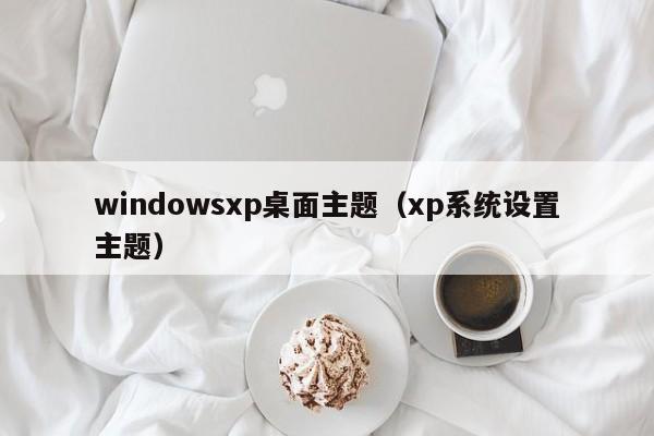 windowsxp桌面主题（xp系统设置主题）