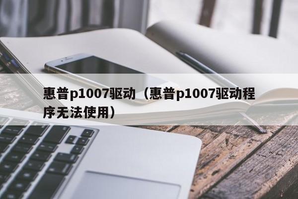 惠普p1007驱动（惠普p1007驱动程序无法使用）