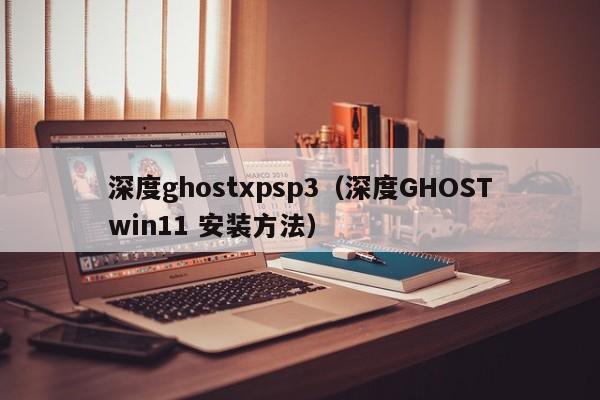 深度ghostxpsp3（深度GHOSTwin11 安装方法）