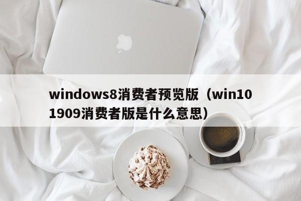 windows8消费者预览版（win101909消费者版是什么意思）