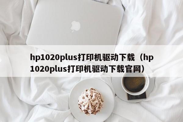 hp1020plus打印机驱动下载（hp1020plus打印机驱动下载官网）