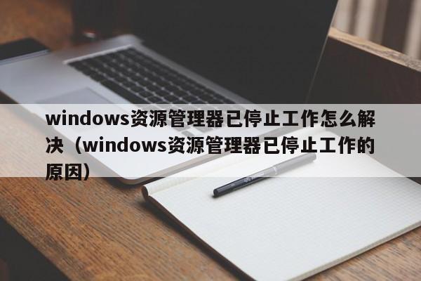 windows资源管理器已停止工作怎么解决（windows资源管理器已停止工作的原因）