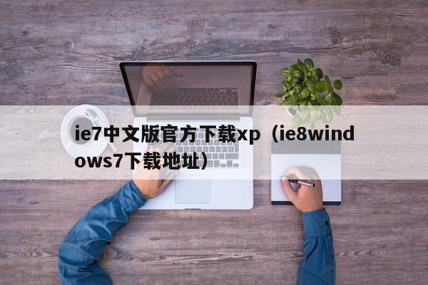 ie7中文版官方下载xp（ie8windows7下载地址）