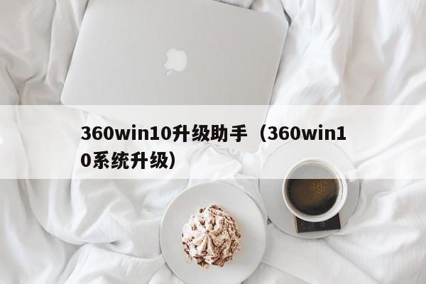 360win10升级助手（360win10系统升级）